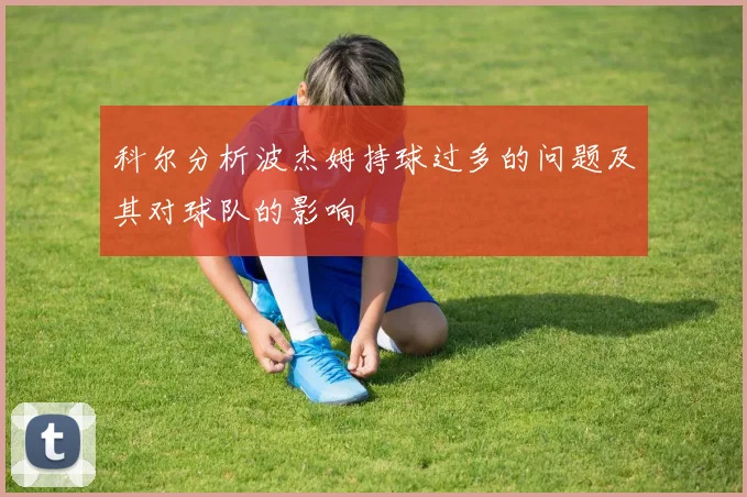 科尔分析波杰姆持球过多的问题及其对球队的影响