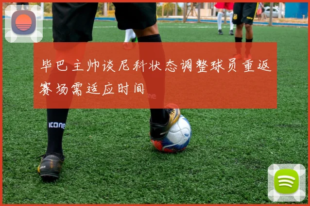 毕巴主帅谈尼科状态调整球员重返赛场需适应时间
