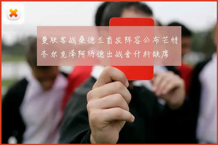 曼联客战桑德兰首发阵容公布芒特齐尔克泽阿玛德出战舍什科缺席