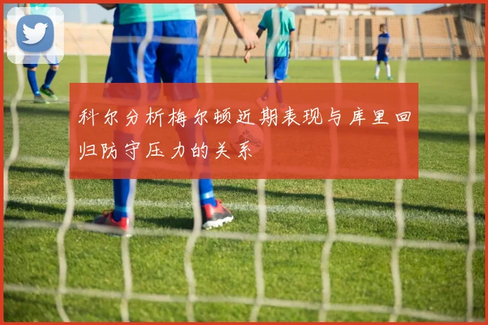 科尔分析梅尔顿近期表现与库里回归防守压力的关系