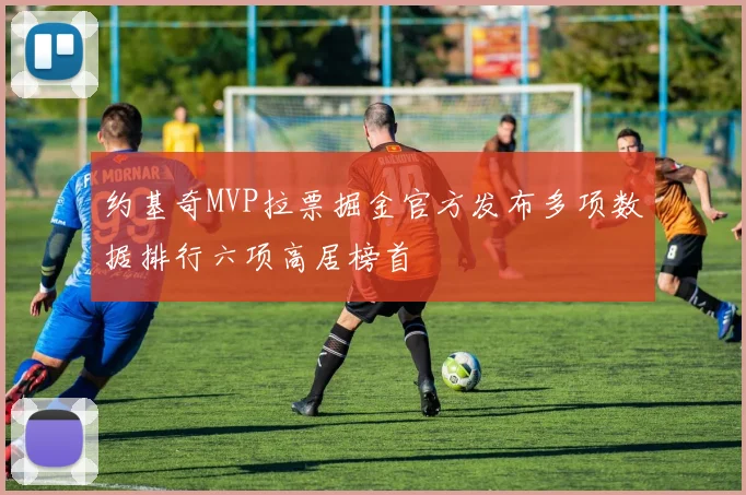 约基奇MVP拉票掘金官方发布多项数据排行六项高居榜首