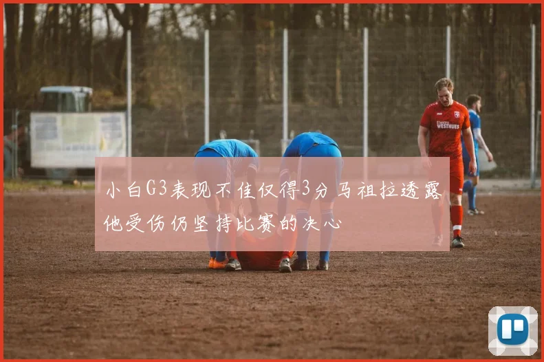 小白G3表现不佳仅得3分马祖拉透露他受伤仍坚持比赛的决心
