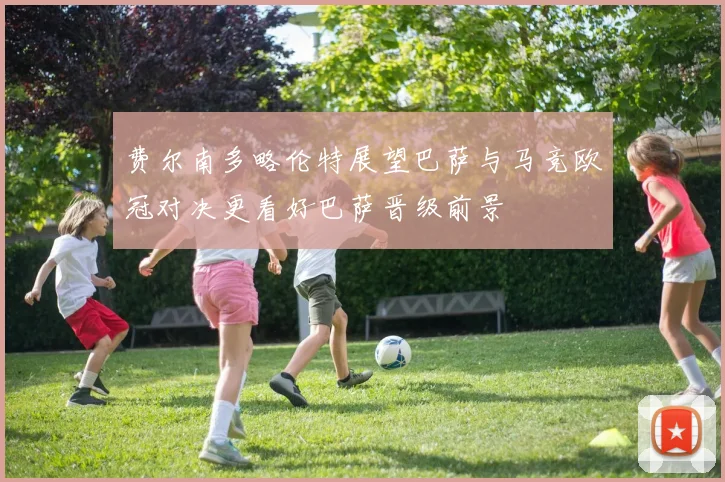费尔南多略伦特展望巴萨与马竞欧冠对决更看好巴萨晋级前景