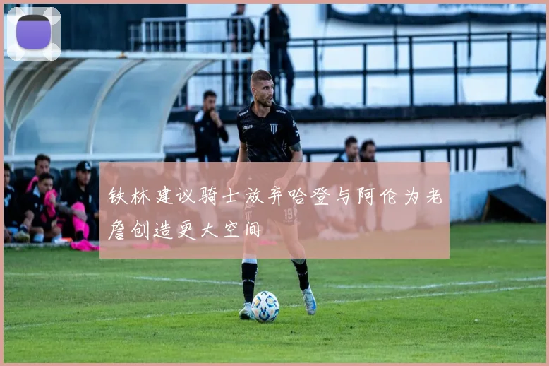 铁林建议骑士放弃哈登与阿伦为老詹创造更大空间