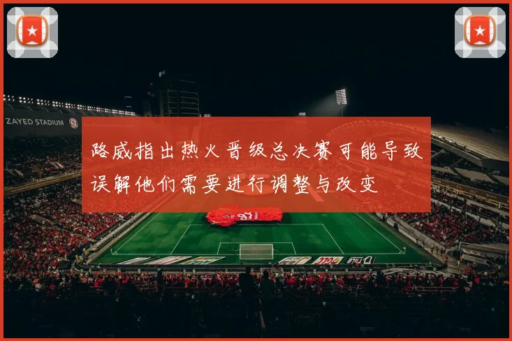 路威指出热火晋级总决赛可能导致误解他们需要进行调整与改变