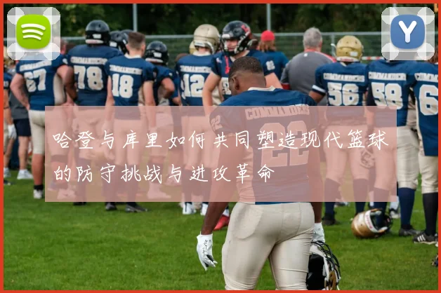 哈登与库里如何共同塑造现代篮球的防守挑战与进攻革命