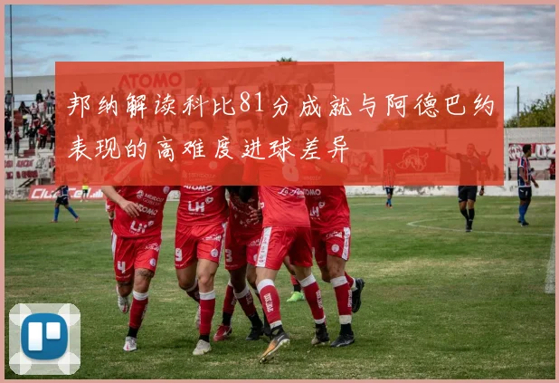 邦纳解读科比81分成就与阿德巴约表现的高难度进球差异