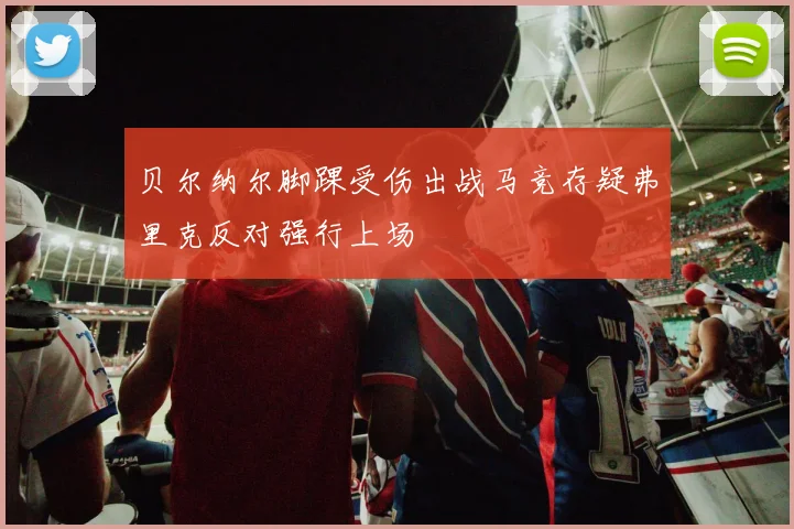 贝尔纳尔脚踝受伤出战马竞存疑弗里克反对强行上场