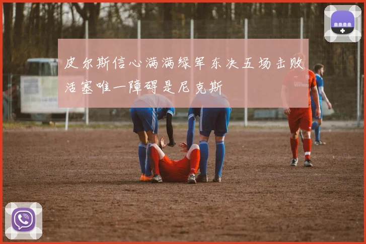 皮尔斯信心满满绿军东决五场击败活塞唯一障碍是尼克斯