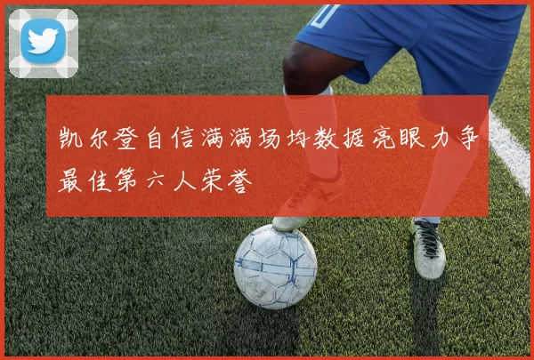 凯尔登自信满满场均数据亮眼力争最佳第六人荣誉