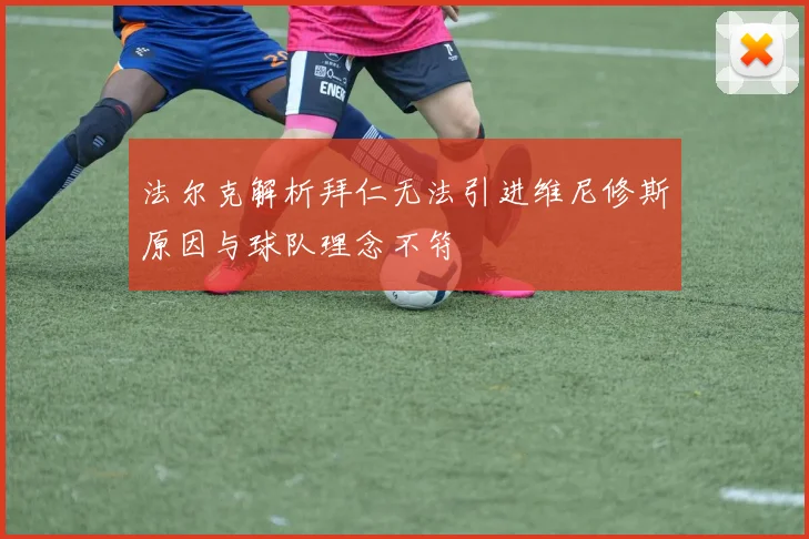 法尔克解析拜仁无法引进维尼修斯原因与球队理念不符