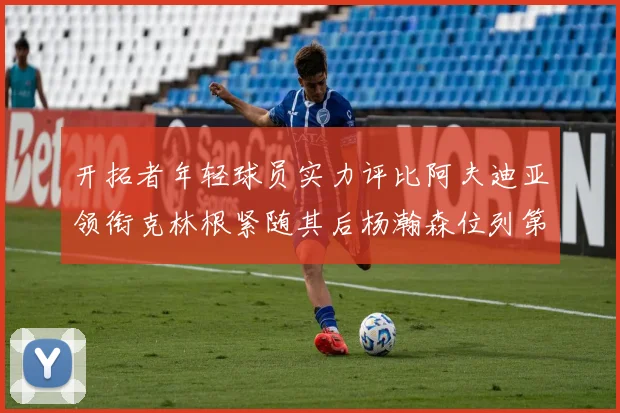 开拓者年轻球员实力评比阿夫迪亚领衔克林根紧随其后杨瀚森位列第六