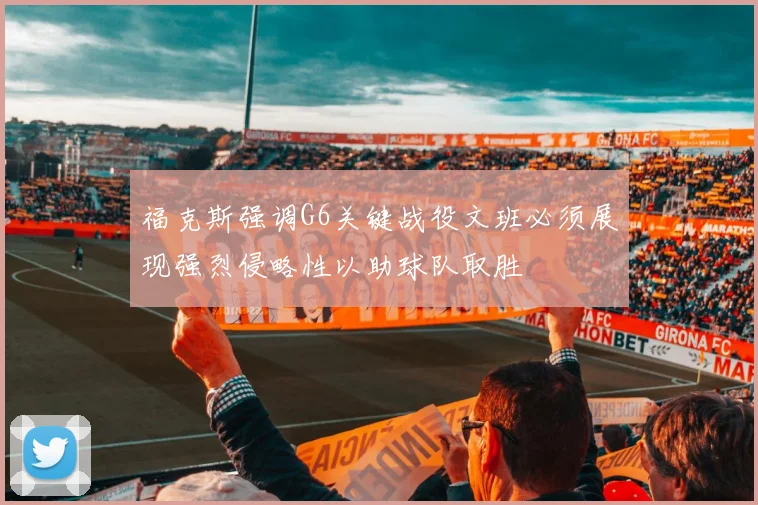 福克斯强调G6关键战役文班必须展现强烈侵略性以助球队取胜