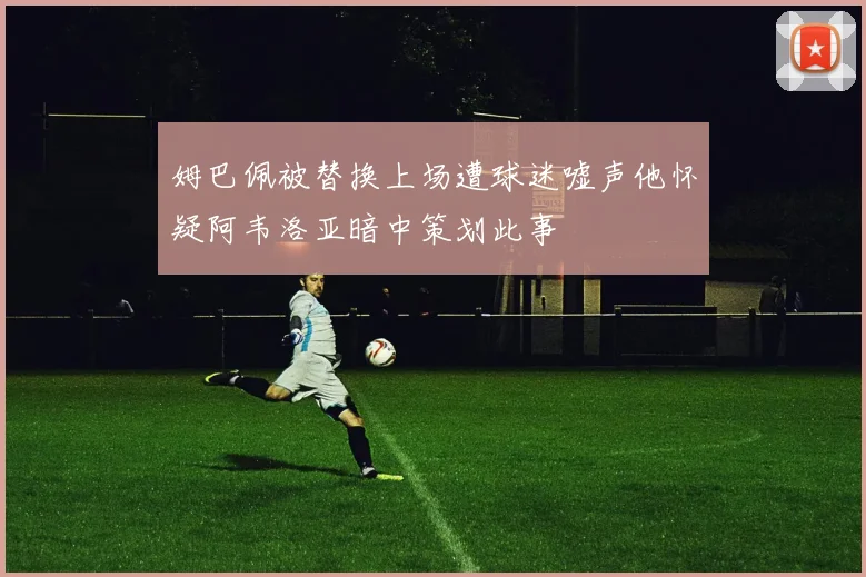 姆巴佩被替换上场遭球迷嘘声他怀疑阿韦洛亚暗中策划此事