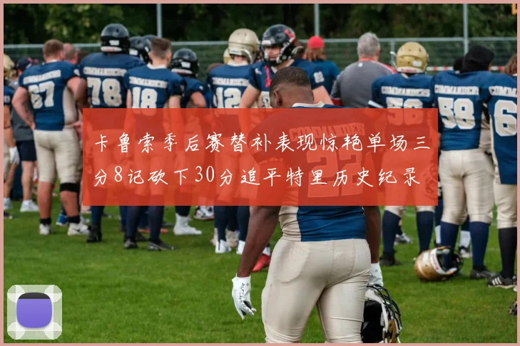 卡鲁索季后赛替补表现惊艳单场三分8记砍下30分追平特里历史纪录
