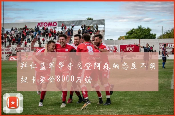 拜仁蓝军争夺戈登阿森纳态度不明纽卡要价8000万镑