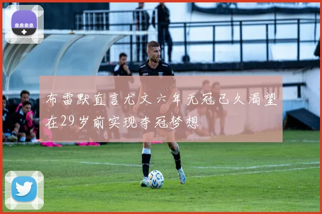 布雷默直言尤文六年无冠已久渴望在29岁前实现夺冠梦想