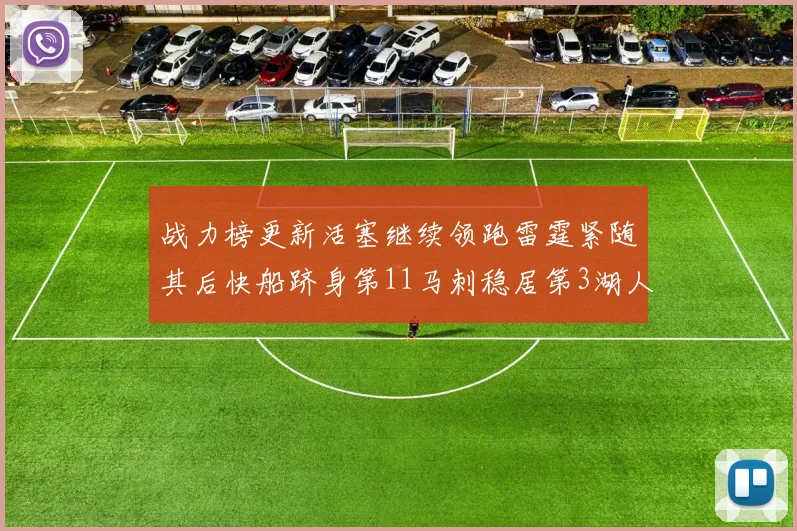 战力榜更新活塞继续领跑雷霆紧随其后快船跻身第11马刺稳居第3湖人排名第13