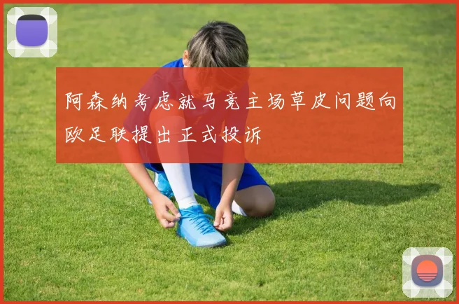 阿森纳考虑就马竞主场草皮问题向欧足联提出正式投诉