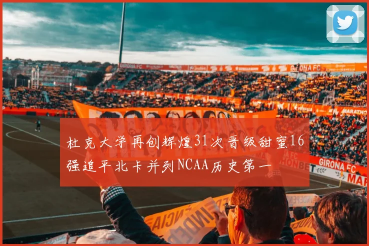 杜克大学再创辉煌31次晋级甜蜜16强追平北卡并列NCAA历史第一