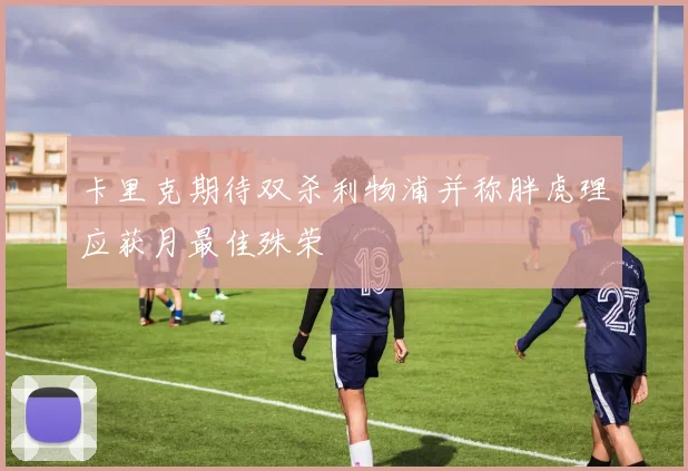 卡里克期待双杀利物浦并称胖虎理应获月最佳殊荣