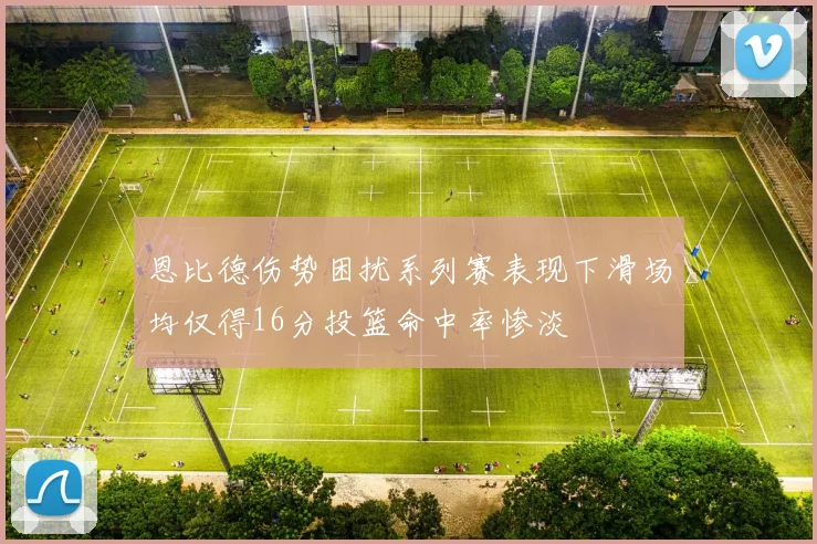 恩比德伤势困扰系列赛表现下滑场均仅得16分投篮命中率惨淡