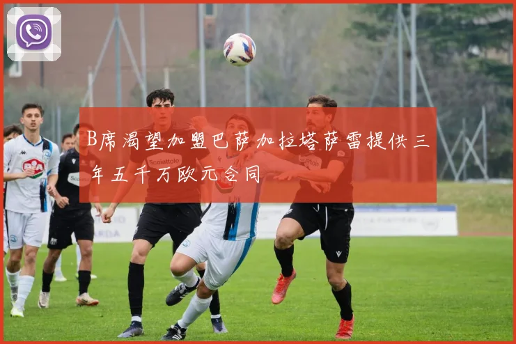 B席渴望加盟巴萨加拉塔萨雷提供三年五千万欧元合同