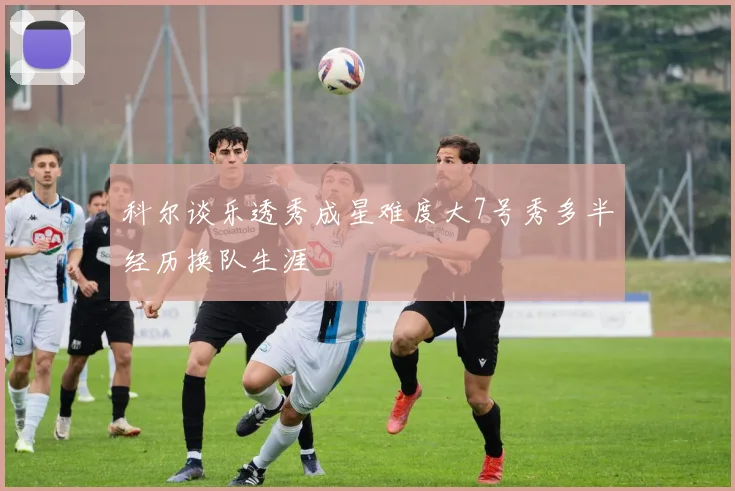 科尔谈乐透秀成星难度大7号秀多半经历换队生涯