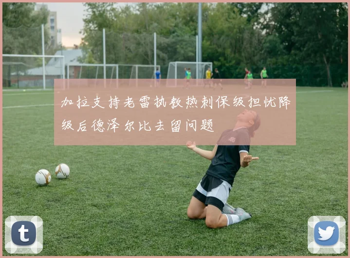 加拉支持老雷执教热刺保级担忧降级后德泽尔比去留问题