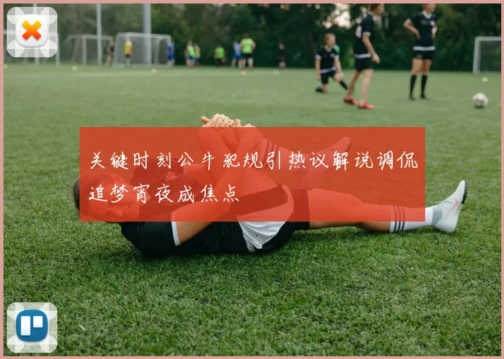 关键时刻公牛犯规引热议解说调侃追梦宵夜成焦点