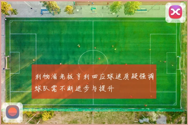 利物浦老板亨利回应球迷质疑强调球队需不断进步与提升