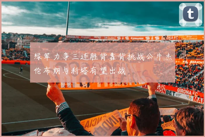 绿军力争三连胜背靠背挑战公牛杰伦布朗与科塔有望出战