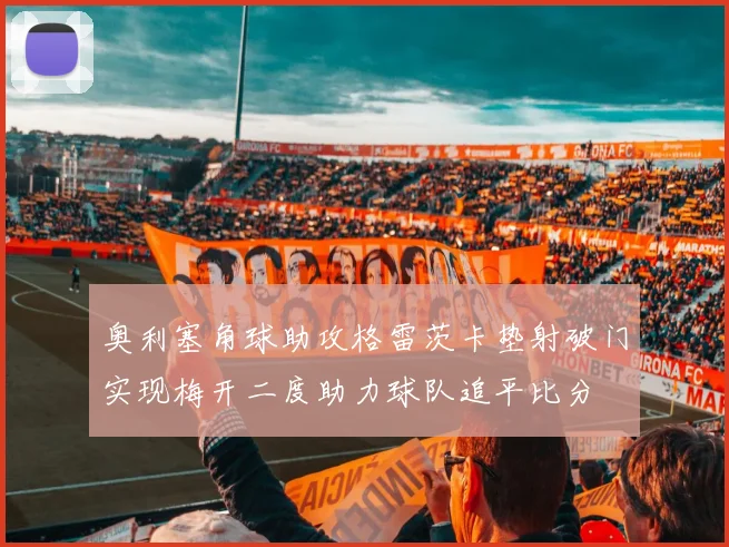 奥利塞角球助攻格雷茨卡垫射破门实现梅开二度助力球队追平比分
